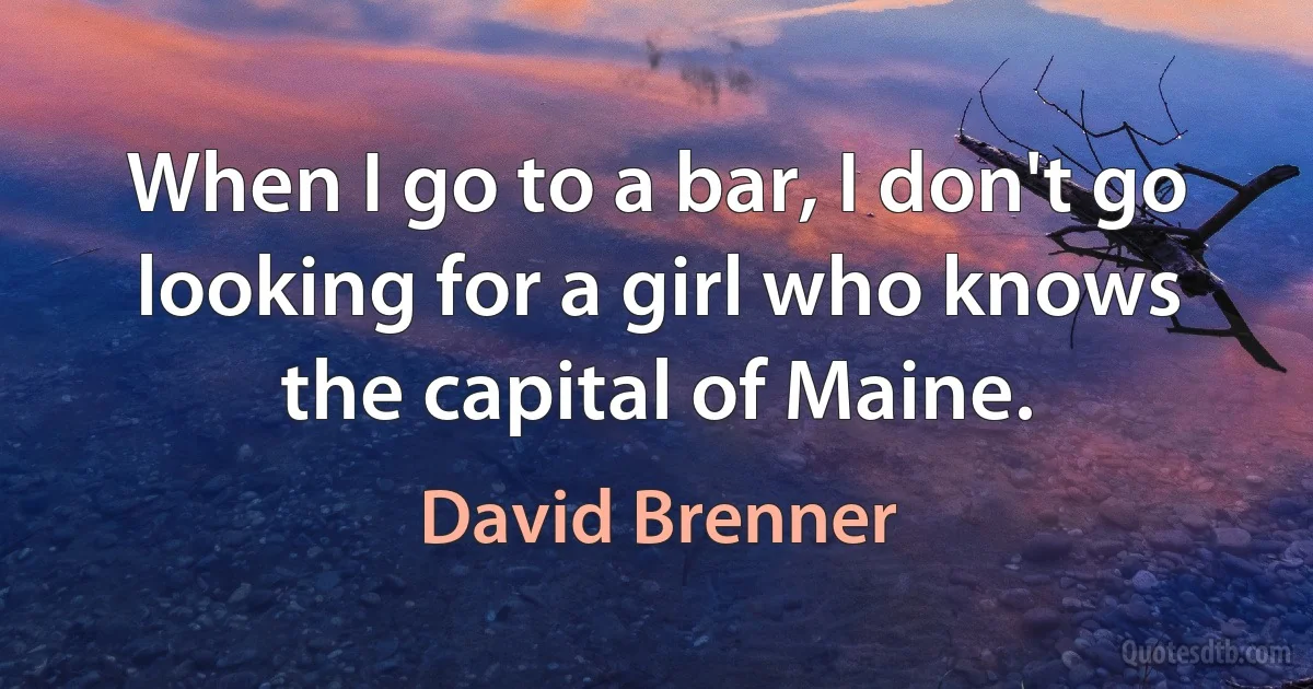 When I go to a bar, I don't go looking for a girl who knows the capital of Maine. (David Brenner)