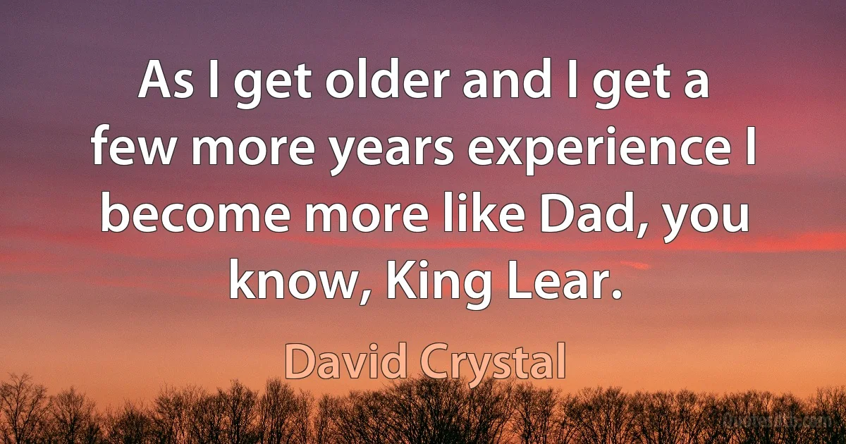 As I get older and I get a few more years experience I become more like Dad, you know, King Lear. (David Crystal)