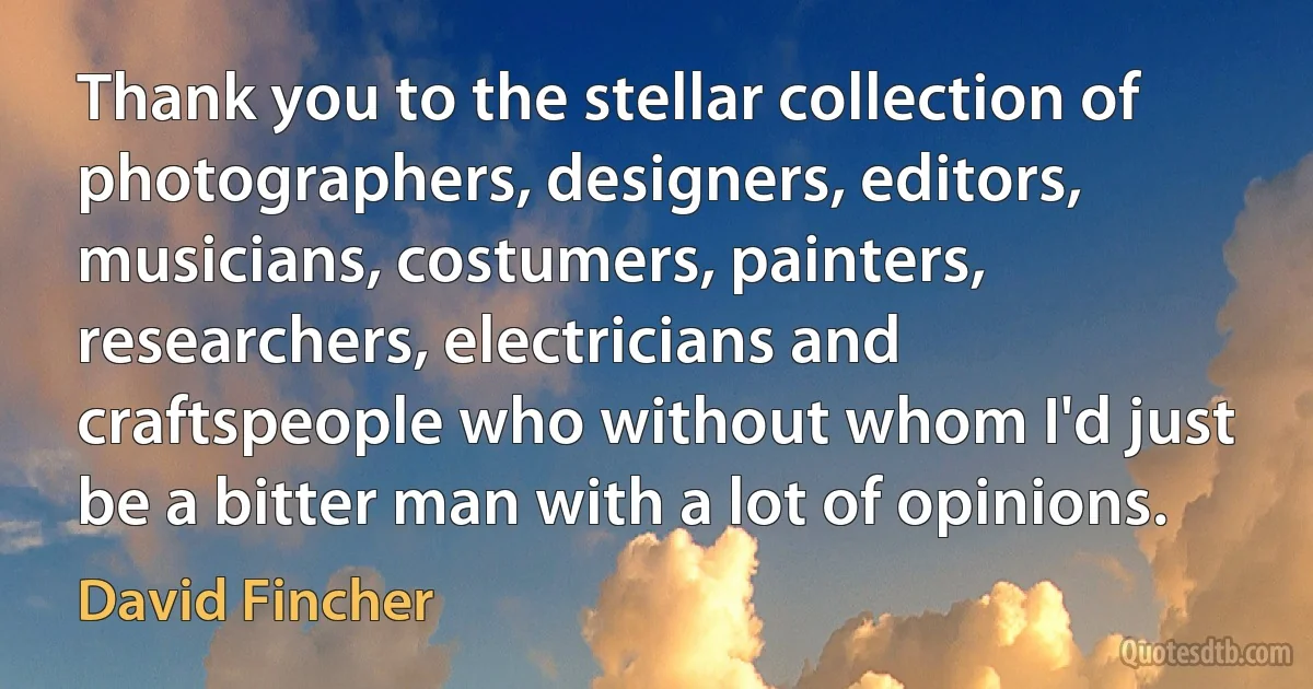 Thank you to the stellar collection of photographers, designers, editors, musicians, costumers, painters, researchers, electricians and craftspeople who without whom I'd just be a bitter man with a lot of opinions. (David Fincher)