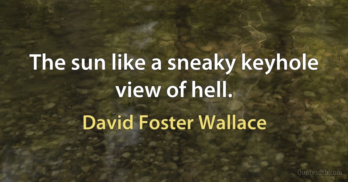 The sun like a sneaky keyhole view of hell. (David Foster Wallace)