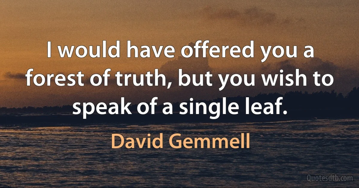 I would have offered you a forest of truth, but you wish to speak of a single leaf. (David Gemmell)