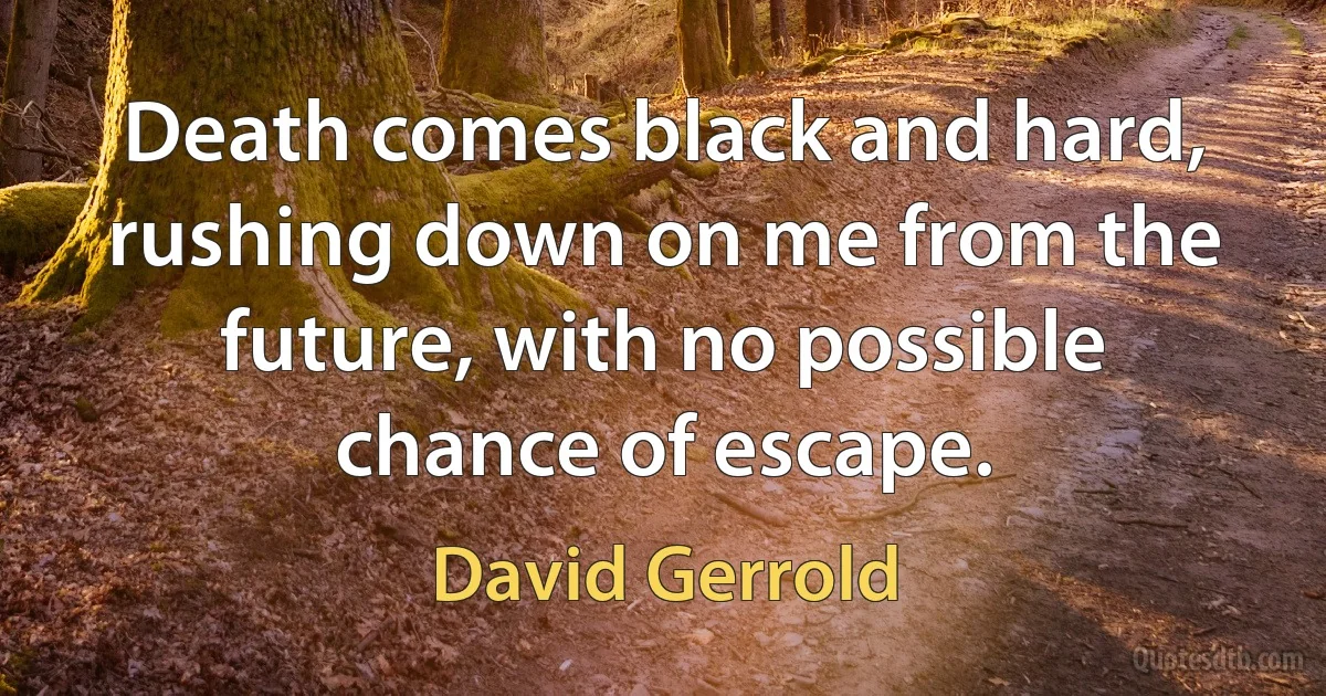 Death comes black and hard, rushing down on me from the future, with no possible chance of escape. (David Gerrold)