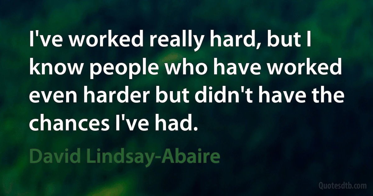 I've worked really hard, but I know people who have worked even harder but didn't have the chances I've had. (David Lindsay-Abaire)