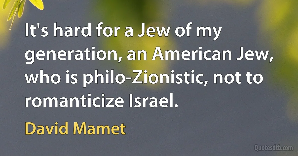 It's hard for a Jew of my generation, an American Jew, who is philo-Zionistic, not to romanticize Israel. (David Mamet)