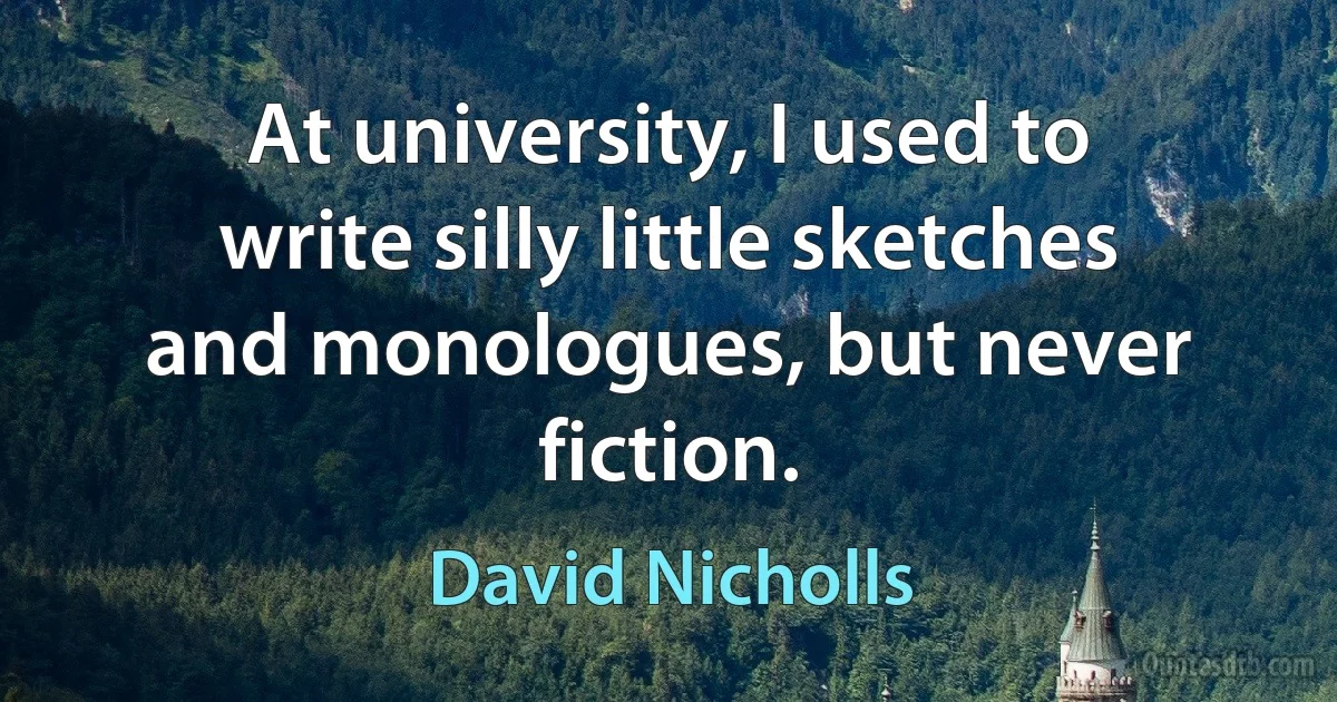 At university, I used to write silly little sketches and monologues, but never fiction. (David Nicholls)