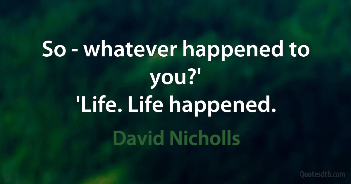 So - whatever happened to you?'
'Life. Life happened. (David Nicholls)