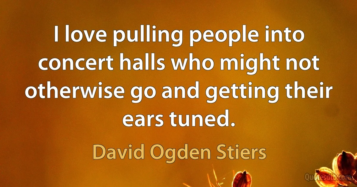 I love pulling people into concert halls who might not otherwise go and getting their ears tuned. (David Ogden Stiers)