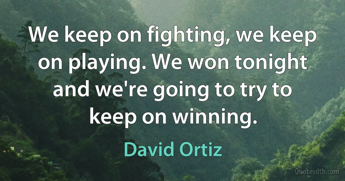 We keep on fighting, we keep on playing. We won tonight and we're going to try to keep on winning. (David Ortiz)