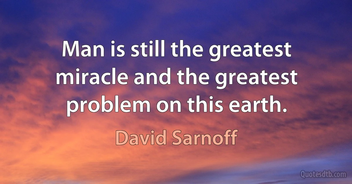 Man is still the greatest miracle and the greatest problem on this earth. (David Sarnoff)