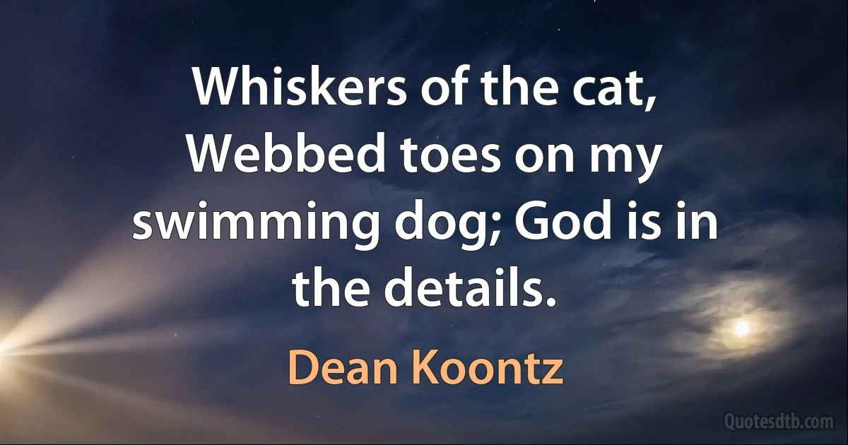 Whiskers of the cat, Webbed toes on my swimming dog; God is in the details. (Dean Koontz)