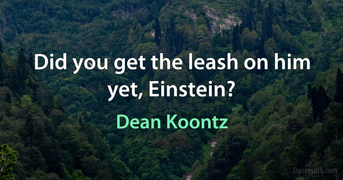 Did you get the leash on him yet, Einstein? (Dean Koontz)