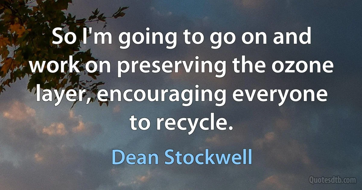 So I'm going to go on and work on preserving the ozone layer, encouraging everyone to recycle. (Dean Stockwell)