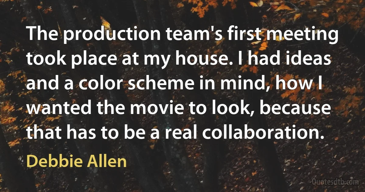 The production team's first meeting took place at my house. I had ideas and a color scheme in mind, how I wanted the movie to look, because that has to be a real collaboration. (Debbie Allen)