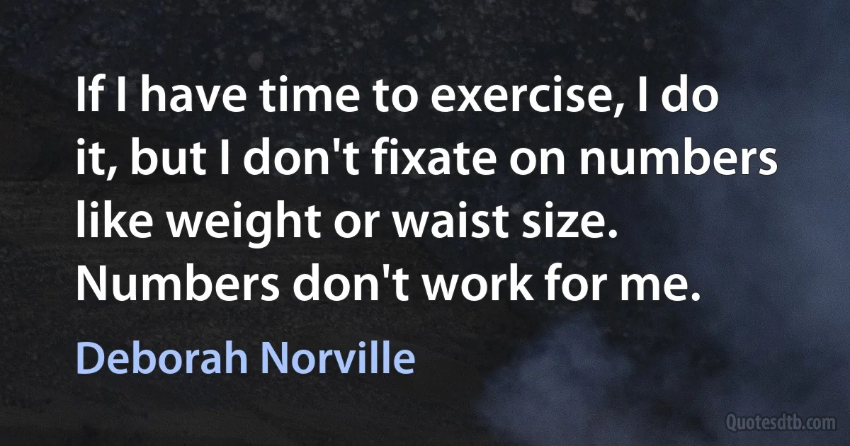 If I have time to exercise, I do it, but I don't fixate on numbers like weight or waist size. Numbers don't work for me. (Deborah Norville)