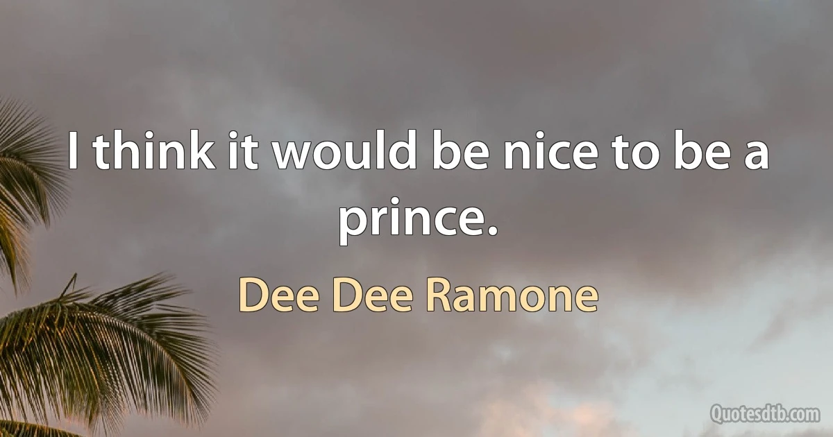 I think it would be nice to be a prince. (Dee Dee Ramone)