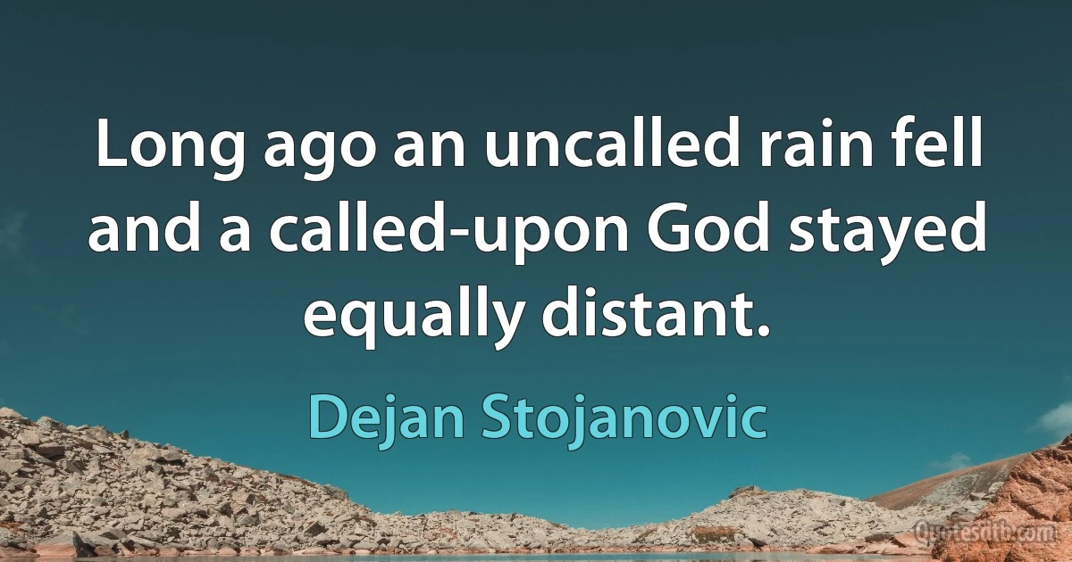 Long ago an uncalled rain fell and a called-upon God stayed equally distant. (Dejan Stojanovic)