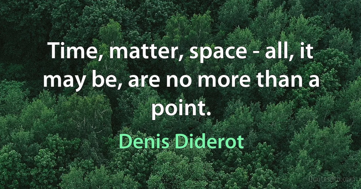 Time, matter, space - all, it may be, are no more than a point. (Denis Diderot)