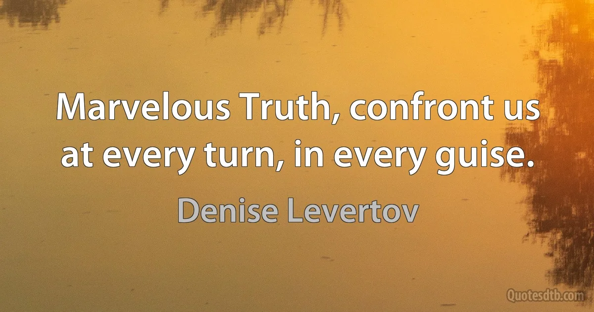 Marvelous Truth, confront us at every turn, in every guise. (Denise Levertov)