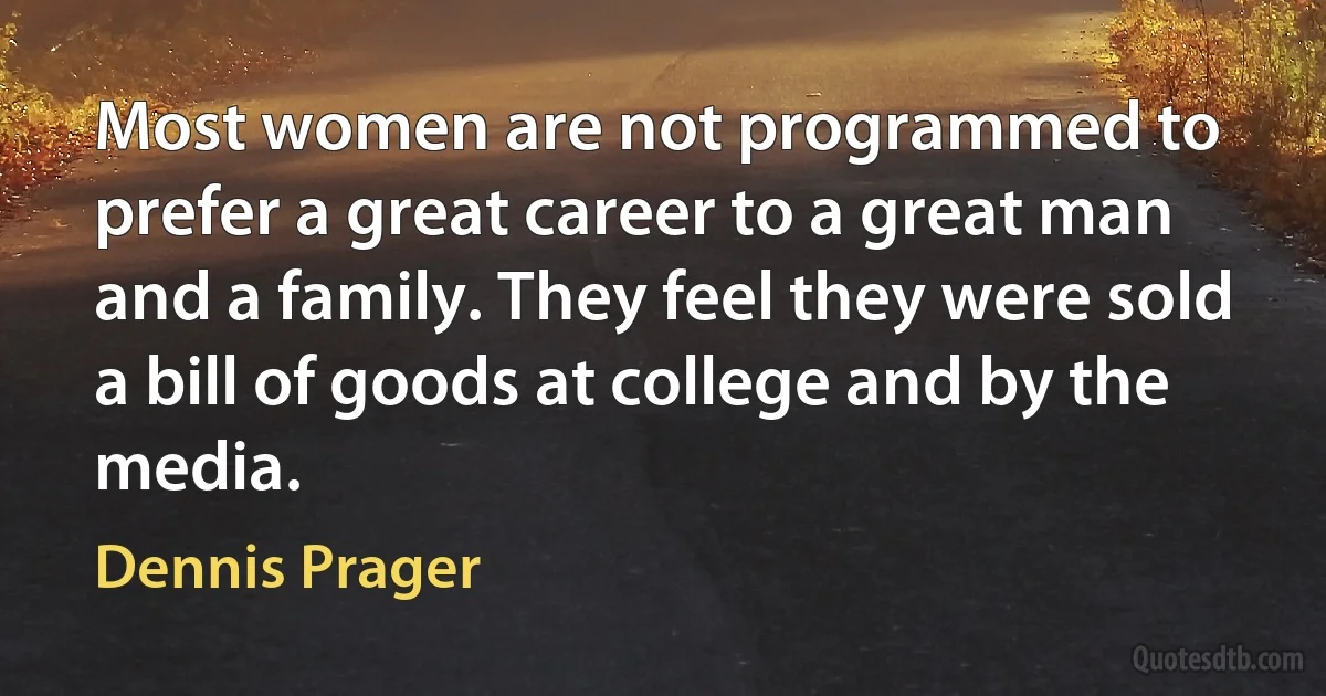 Most women are not programmed to prefer a great career to a great man and a family. They feel they were sold a bill of goods at college and by the media. (Dennis Prager)