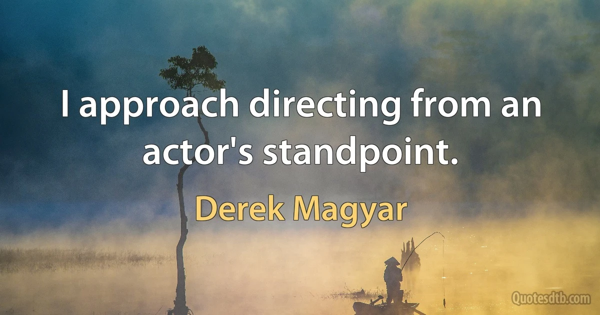 I approach directing from an actor's standpoint. (Derek Magyar)