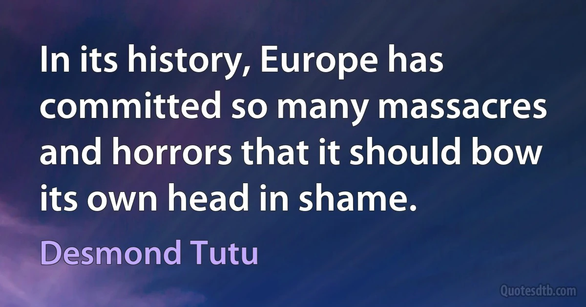 In its history, Europe has committed so many massacres and horrors that it should bow its own head in shame. (Desmond Tutu)