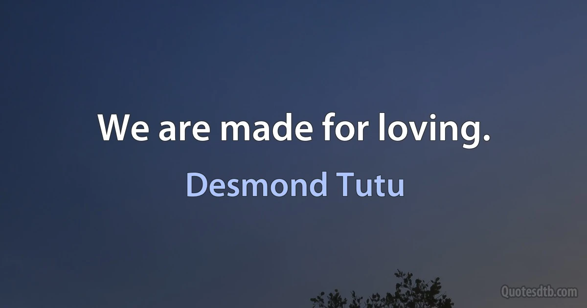 We are made for loving. (Desmond Tutu)