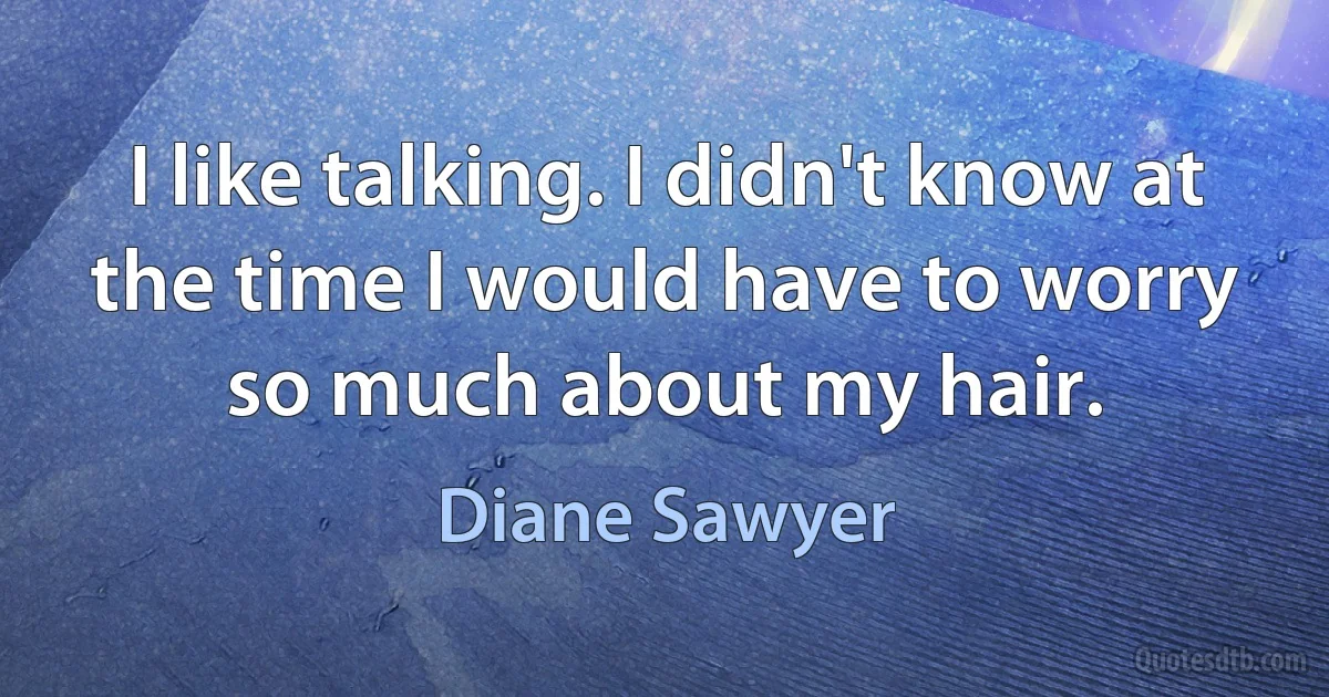 I like talking. I didn't know at the time I would have to worry so much about my hair. (Diane Sawyer)