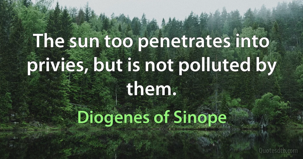 The sun too penetrates into privies, but is not polluted by them. (Diogenes of Sinope)