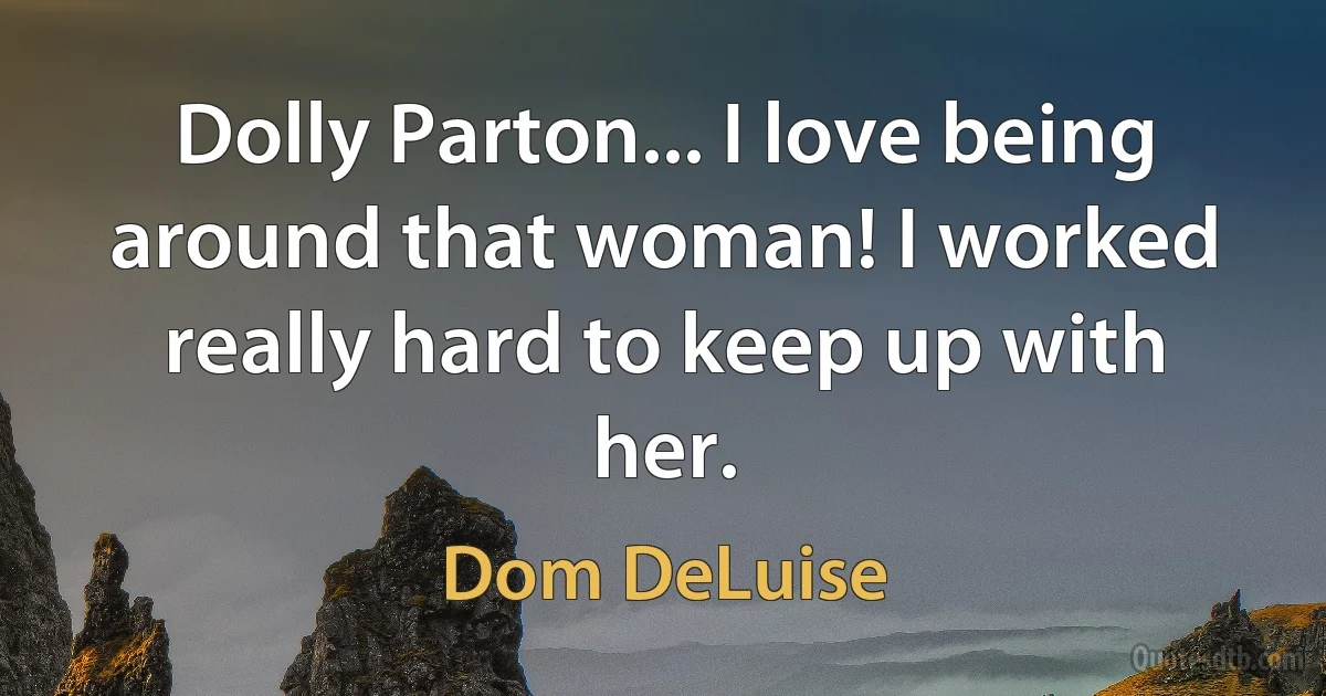 Dolly Parton... I love being around that woman! I worked really hard to keep up with her. (Dom DeLuise)