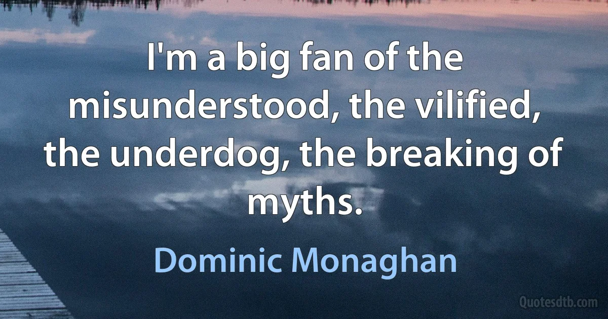 I'm a big fan of the misunderstood, the vilified, the underdog, the breaking of myths. (Dominic Monaghan)