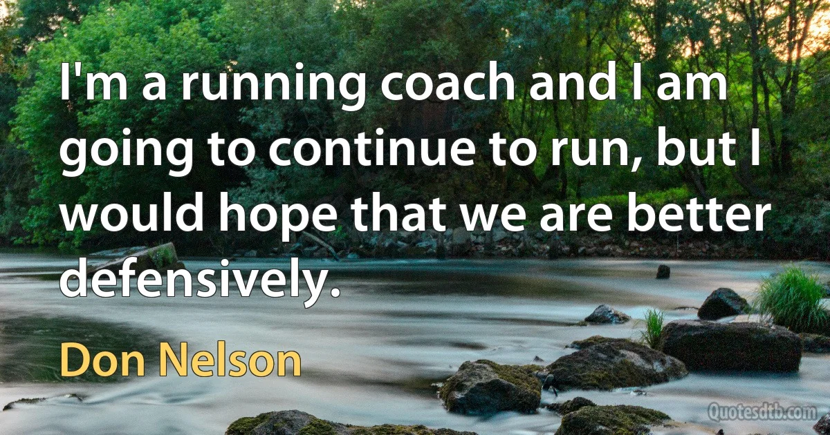 I'm a running coach and I am going to continue to run, but I would hope that we are better defensively. (Don Nelson)