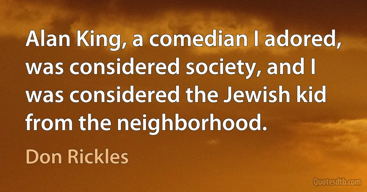 Alan King, a comedian I adored, was considered society, and I was considered the Jewish kid from the neighborhood. (Don Rickles)