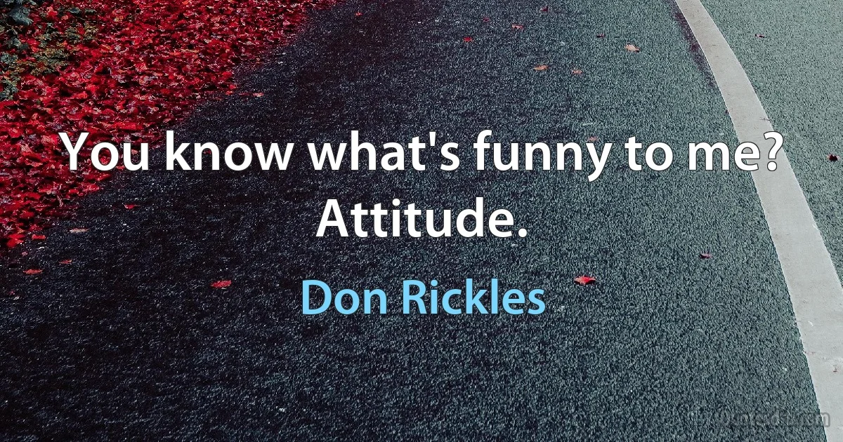 You know what's funny to me? Attitude. (Don Rickles)