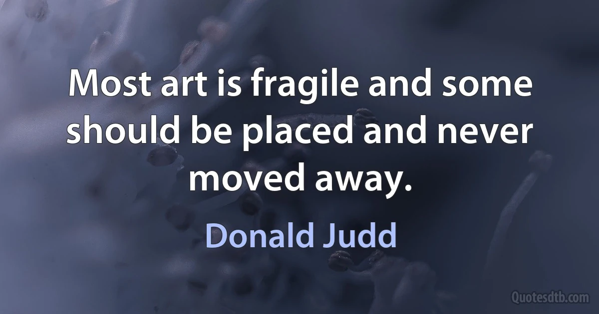 Most art is fragile and some should be placed and never moved away. (Donald Judd)