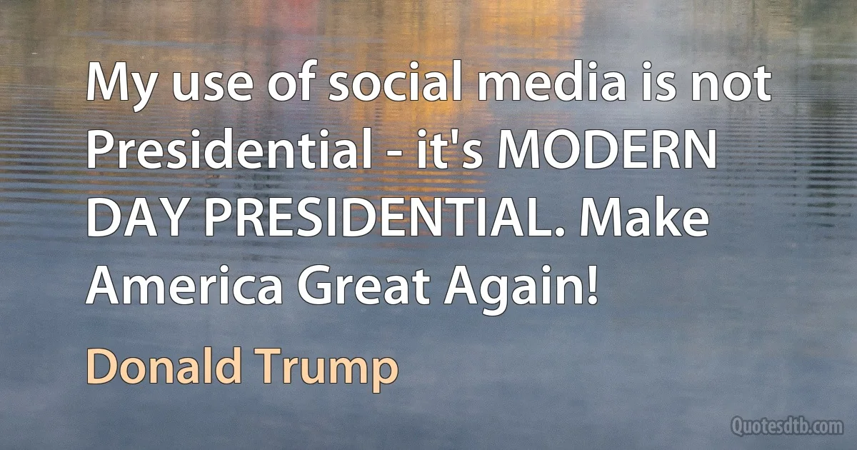 My use of social media is not Presidential - it's MODERN DAY PRESIDENTIAL. Make America Great Again! (Donald Trump)