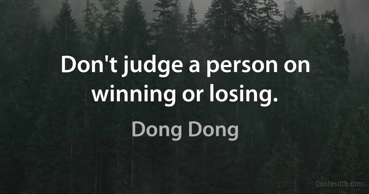 Don't judge a person on winning or losing. (Dong Dong)