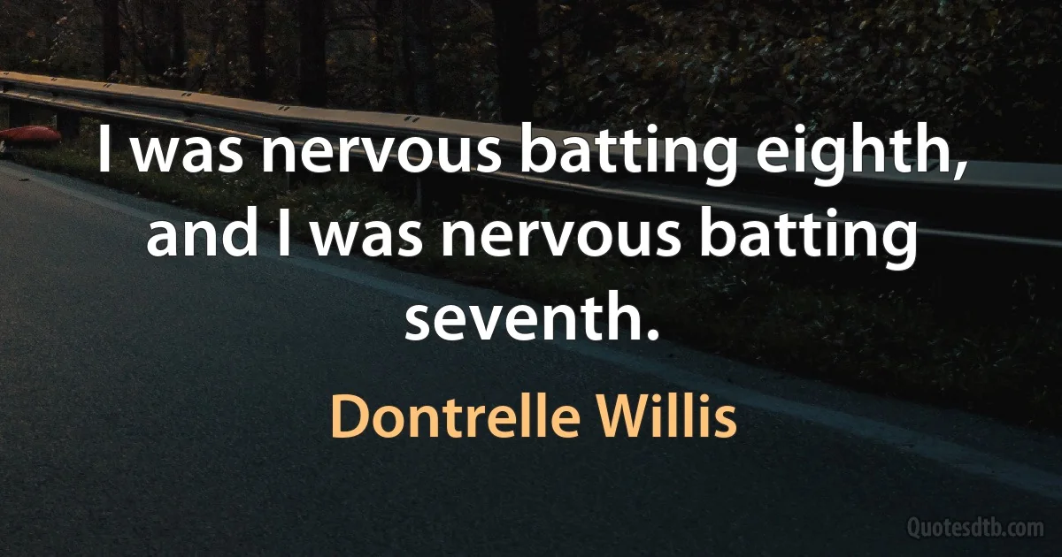 I was nervous batting eighth, and I was nervous batting seventh. (Dontrelle Willis)