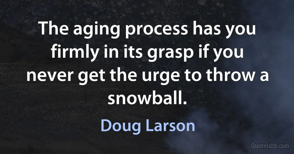 The aging process has you firmly in its grasp if you never get the urge to throw a snowball. (Doug Larson)