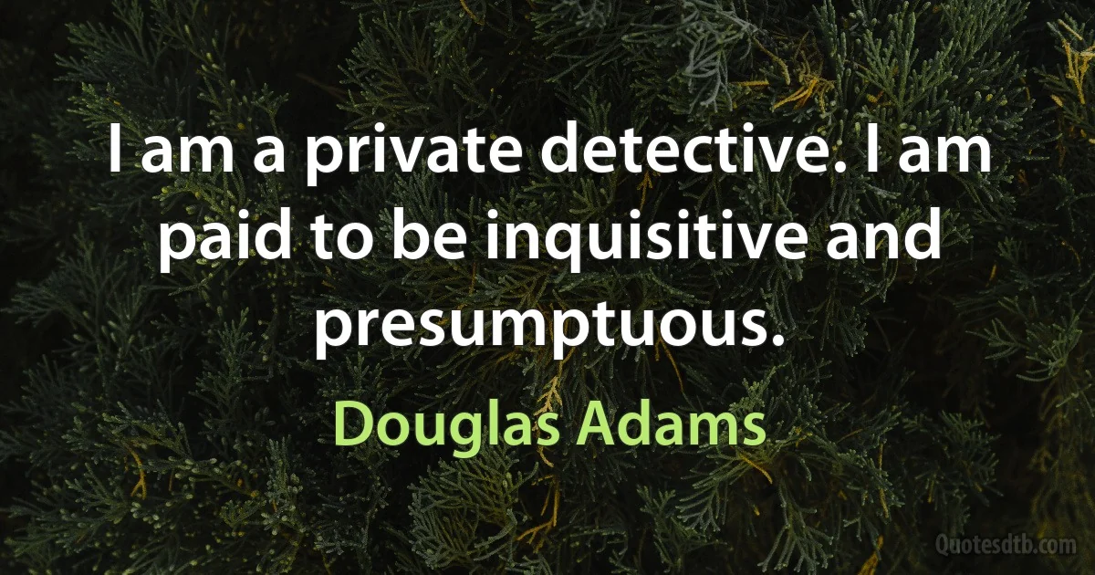 I am a private detective. I am paid to be inquisitive and presumptuous. (Douglas Adams)