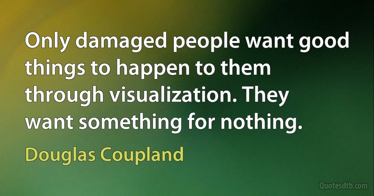 Only damaged people want good things to happen to them through visualization. They want something for nothing. (Douglas Coupland)