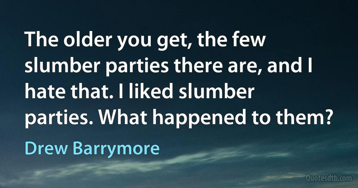 The older you get, the few slumber parties there are, and I hate that. I liked slumber parties. What happened to them? (Drew Barrymore)