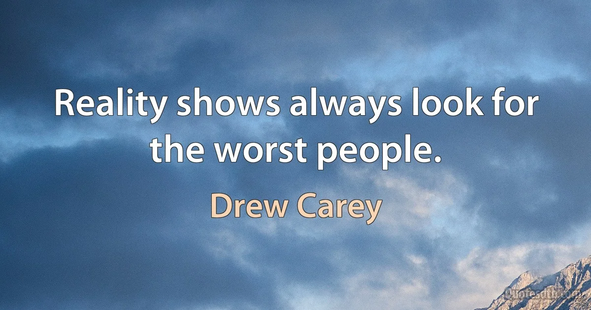 Reality shows always look for the worst people. (Drew Carey)