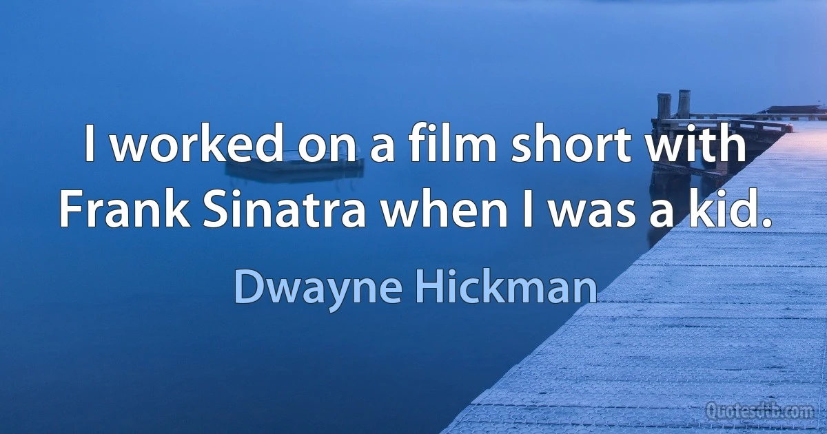 I worked on a film short with Frank Sinatra when I was a kid. (Dwayne Hickman)