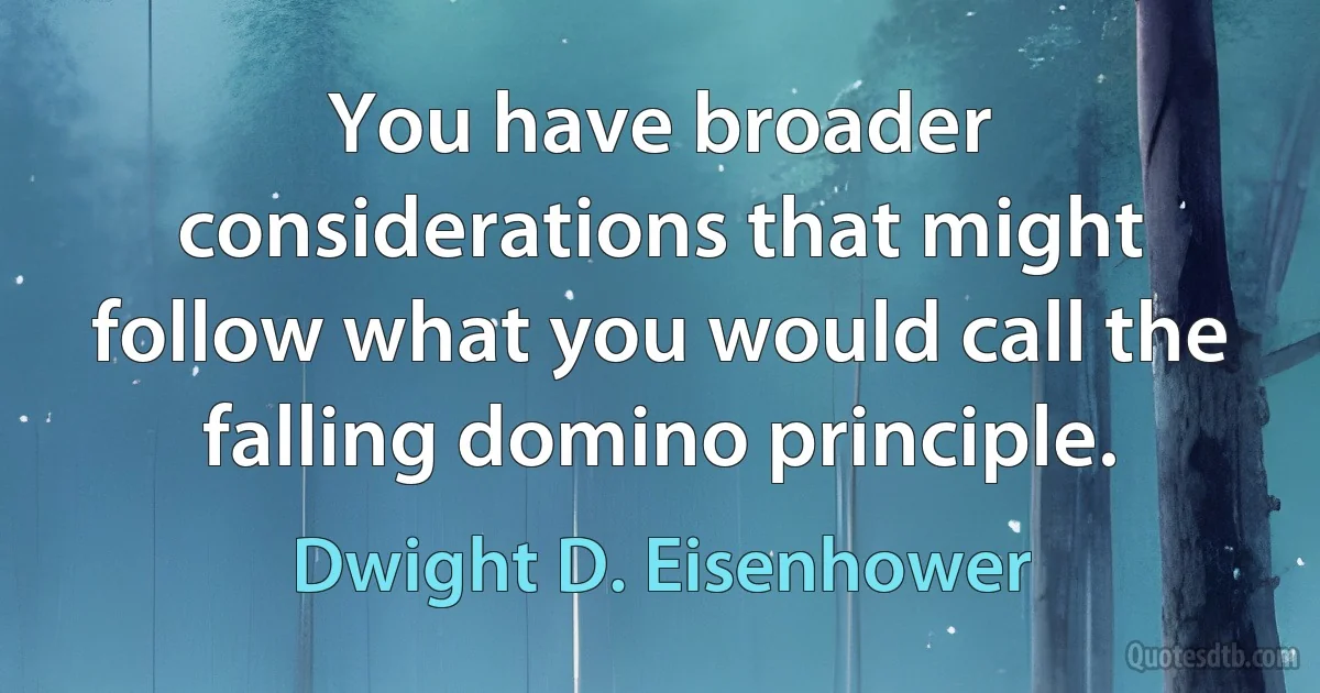 You have broader considerations that might follow what you would call the falling domino principle. (Dwight D. Eisenhower)