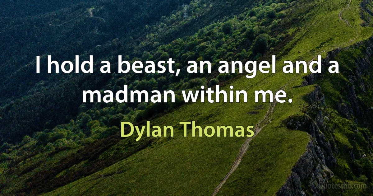 I hold a beast, an angel and a madman within me. (Dylan Thomas)