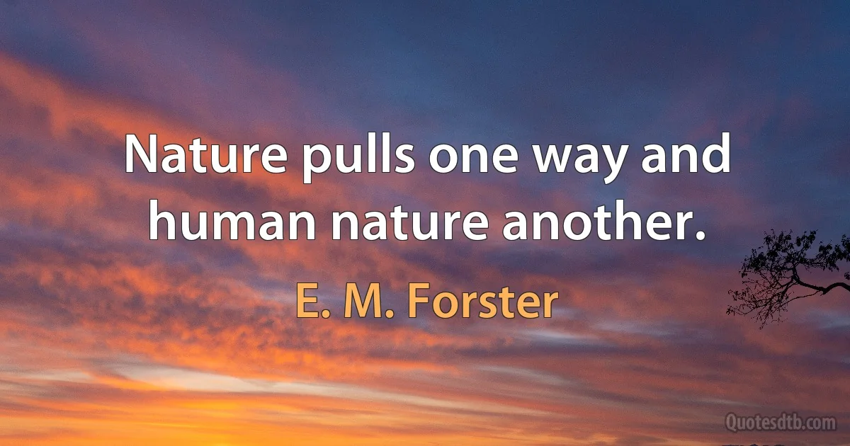 Nature pulls one way and human nature another. (E. M. Forster)