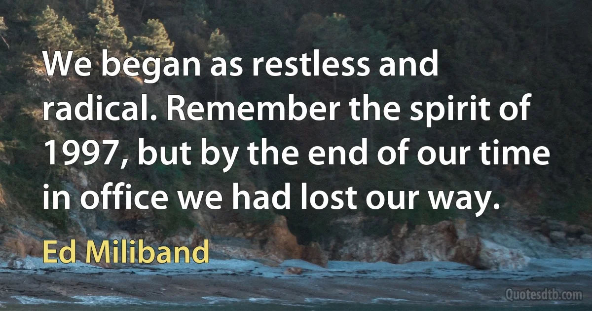 We began as restless and radical. Remember the spirit of 1997, but by the end of our time in office we had lost our way. (Ed Miliband)