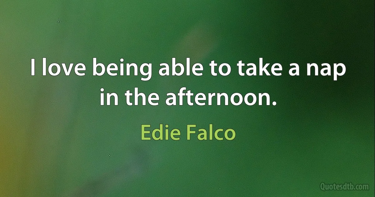 I love being able to take a nap in the afternoon. (Edie Falco)