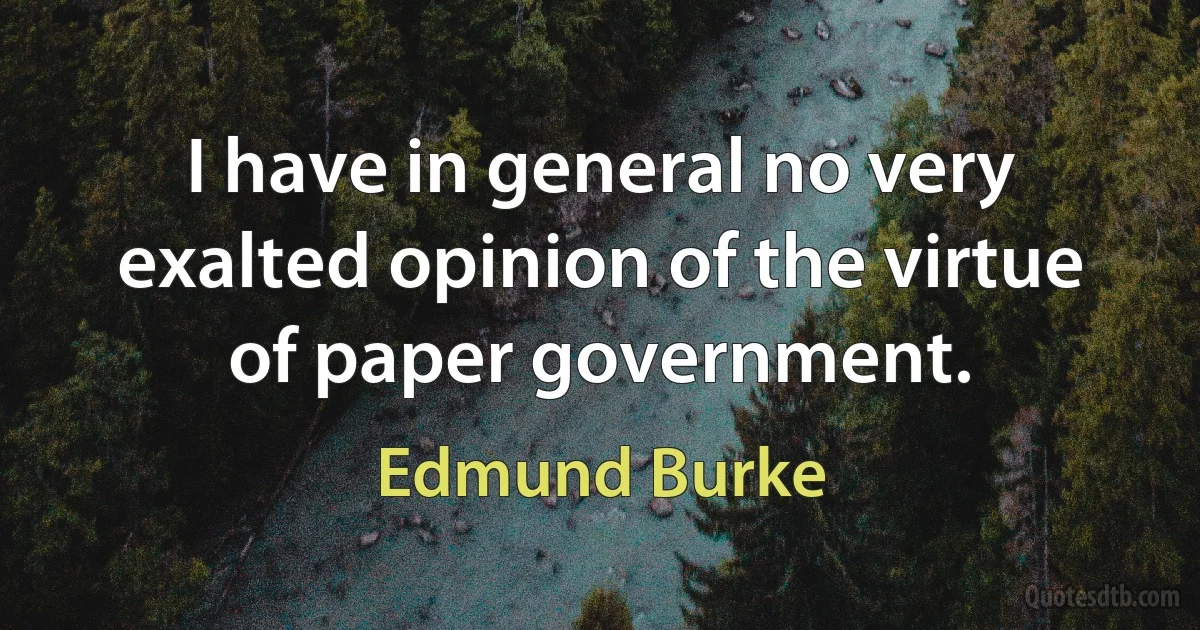 I have in general no very exalted opinion of the virtue of paper government. (Edmund Burke)