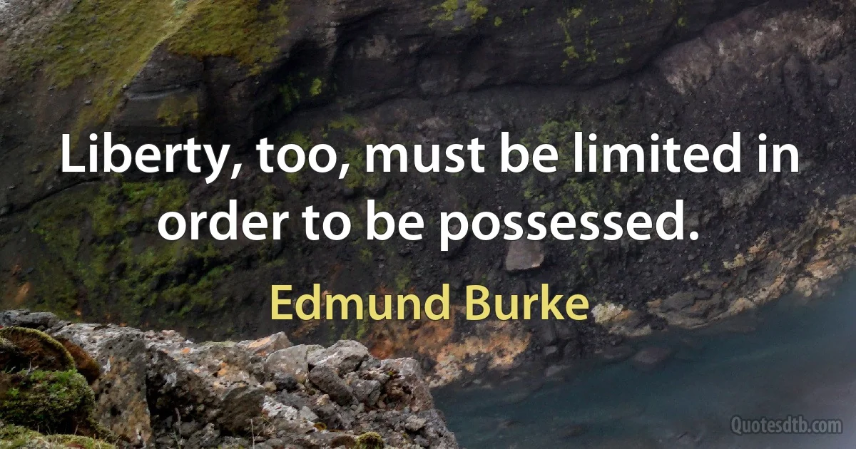 Liberty, too, must be limited in order to be possessed. (Edmund Burke)